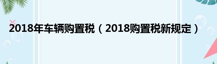 2018年车辆购置税（2018购置税新规定）