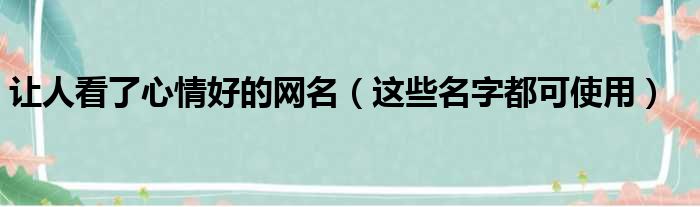 让人看了心情好的网名（这些名字都可使用）