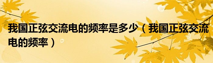 我国正弦交流电的频率是多少（我国正弦交流电的频率）