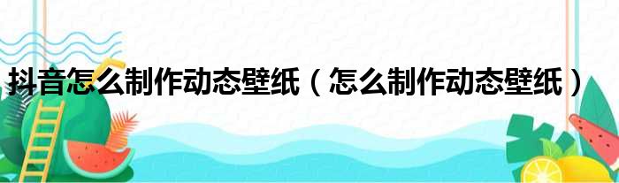 抖音怎么制作动态壁纸（怎么制作动态壁纸）