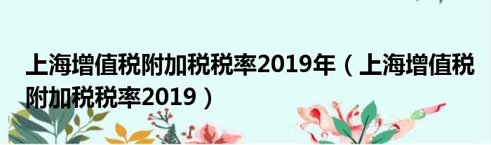 上海增值税附加税税率2019年（上海增值税附加税税率2019）