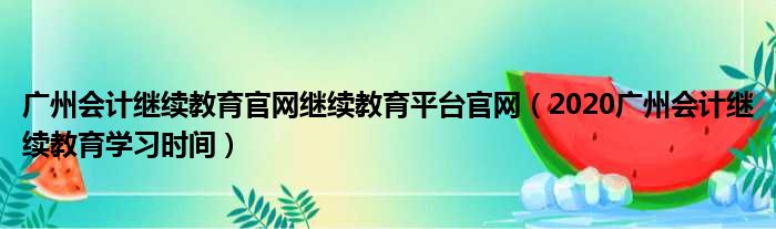 广州会计继续教育官网继续教育平台官网（2020广州会计继续教育学习时间）