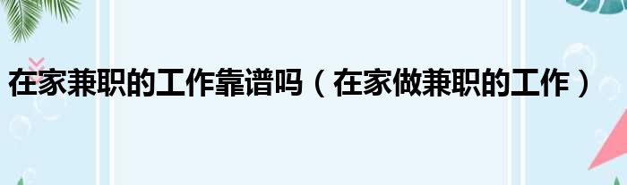 在家兼职的工作靠谱吗（在家做兼职的工作）