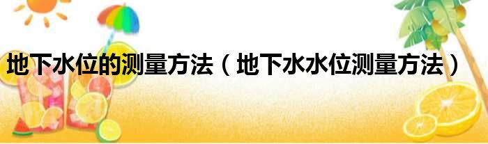 地下水位的测量方法（地下水水位测量方法）