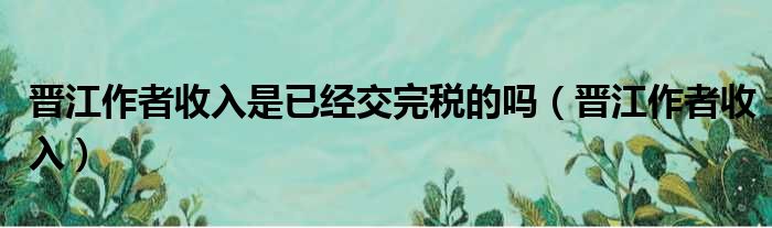 晋江作者收入是已经交完税的吗（晋江作者收入）