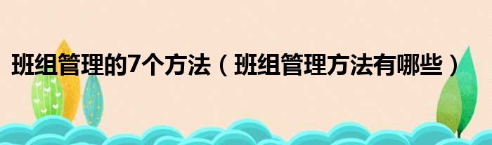 班组管理的7个方法（班组管理方法有哪些）