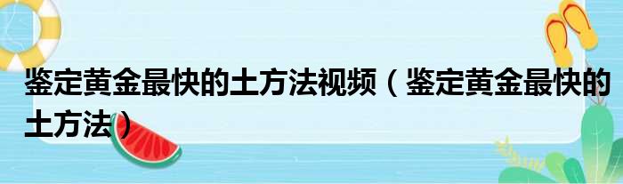 鉴定黄金最快的土方法视频（鉴定黄金最快的土方法）