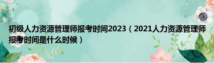 初级人力资源管理师报考时间2023（2021人力资源管理师报考时间是什么时候）