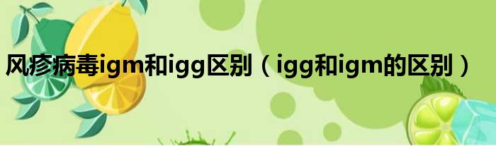 风疹病毒igm和igg区别（igg和igm的区别）