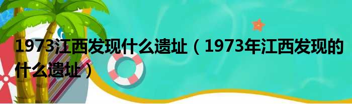 1973江西发现什么遗址（1973年江西发现的什么遗址）