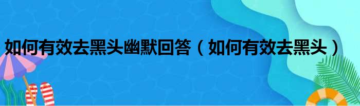 如何有效去黑头幽默回答（如何有效去黑头）