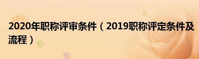 2020年职称评审条件（2019职称评定条件及流程）