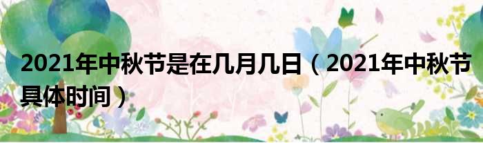 2021年中秋节是在几月几日（2021年中秋节具体时间）