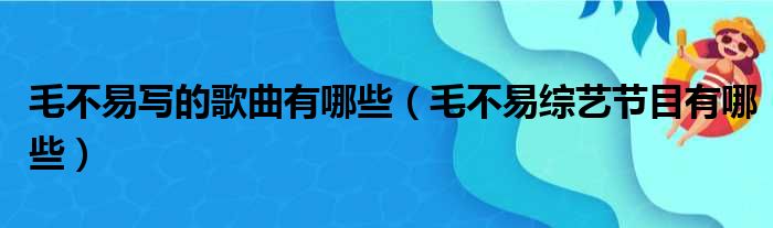 毛不易写的歌曲有哪些（毛不易综艺节目有哪些）