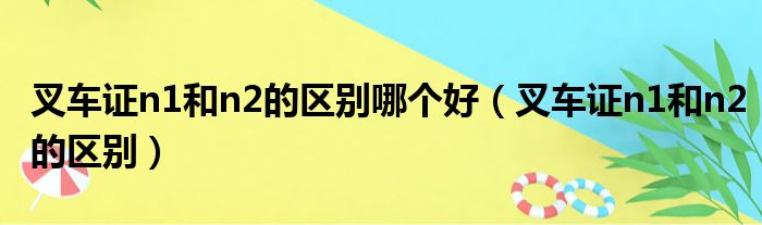 叉车证n1和n2的区别哪个好（叉车证n1和n2的区别）