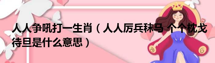 人人争吼打一生肖（人人厉兵秣马 个个枕戈待旦是什么意思）