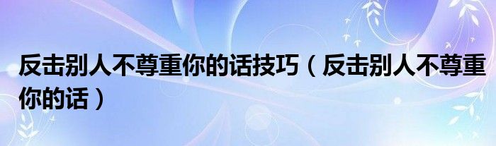 反击别人不尊重你的话技巧（反击别人不尊重你的话）