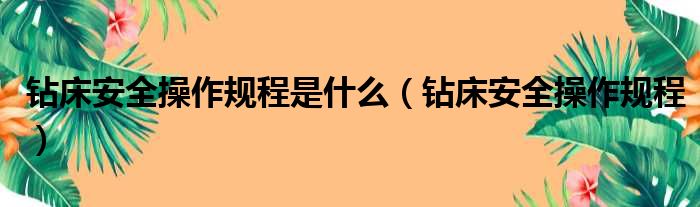 钻床安全操作规程是什么（钻床安全操作规程）