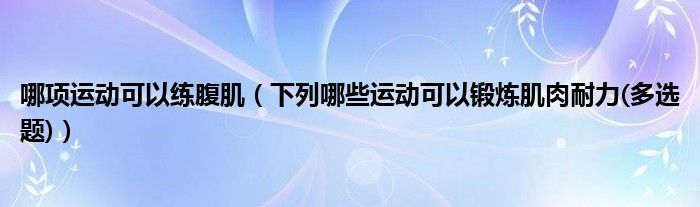 哪项运动可以练腹肌（下列哪些运动可以锻炼肌肉耐力(多选题)）