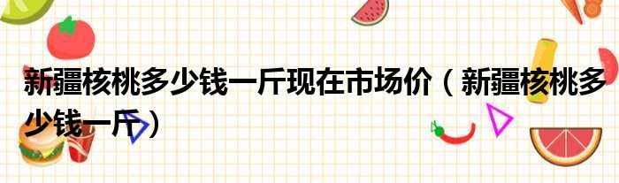 新疆核桃多少钱一斤现在市场价（新疆核桃多少钱一斤）