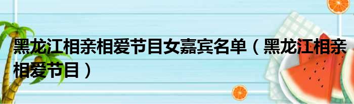 黑龙江相亲相爱节目女嘉宾名单（黑龙江相亲相爱节目）