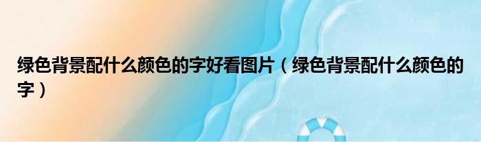 绿色背景配什么颜色的字好看图片（绿色背景配什么颜色的字）