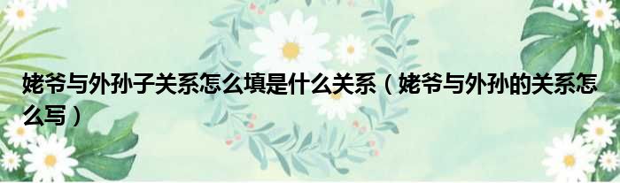 姥爷与外孙子关系怎么填是什么关系（姥爷与外孙的关系怎么写）