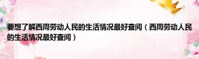 要想了解西周劳动人民的生活情况最好查阅（西周劳动人民的生活情况最好查阅）