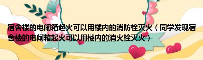 宿舍楼的电闸箱起火可以用楼内的消防栓灭火（同学发现宿舍楼的电闸箱起火可以用楼内的消火栓灭火）