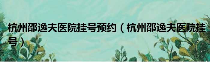 杭州邵逸夫医院挂号预约（杭州邵逸夫医院挂号）