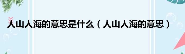 人山人海的意思是什么（人山人海的意思）