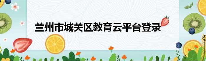 兰州市城关区教育云平台登录