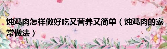 炖鸡肉怎样做好吃又营养又简单（炖鸡肉的家常做法）