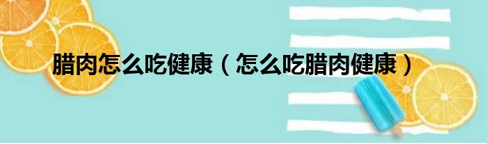 腊肉怎么吃健康（怎么吃腊肉健康）