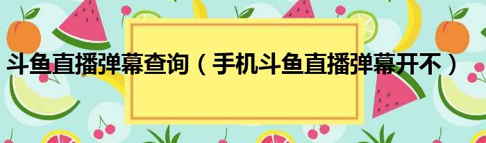 斗鱼直播弹幕查询（手机斗鱼直播弹幕开不）