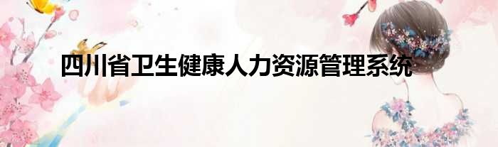 四川省卫生健康人力资源管理系统