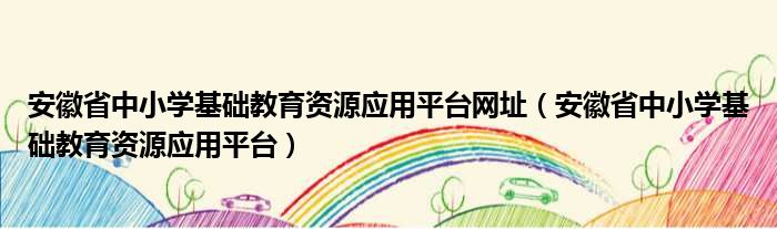 安徽省中小学基础教育资源应用平台网址（安徽省中小学基础教育资源应用平台）