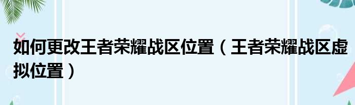 如何更改王者荣耀战区位置（王者荣耀战区虚拟位置）