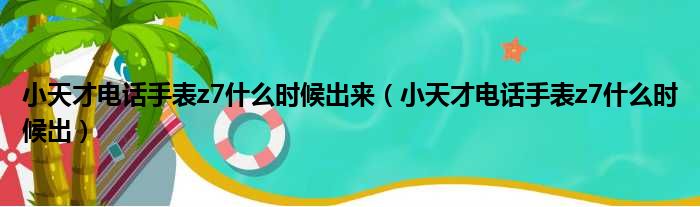 小天才电话手表z7什么时候出来（小天才电话手表z7什么时候出）