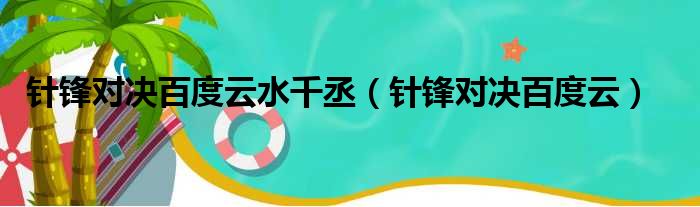 针锋对决百度云水千丞（针锋对决百度云）