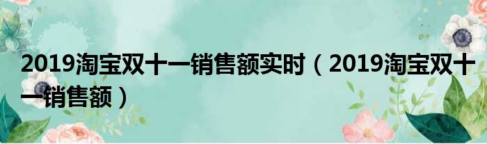 2019淘宝双十一销售额实时（2019淘宝双十一销售额）