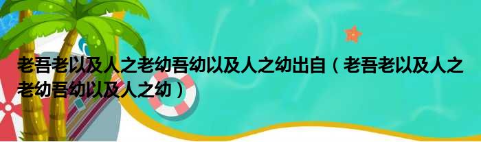 老吾老以及人之老幼吾幼以及人之幼出自（老吾老以及人之老幼吾幼以及人之幼）