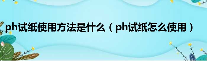 ph试纸使用方法是什么（ph试纸怎么使用）