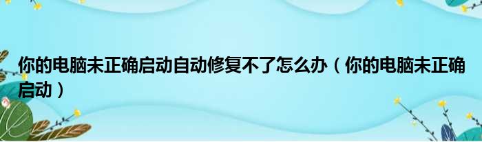 你的电脑未正确启动自动修复不了怎么办（你的电脑未正确启动）