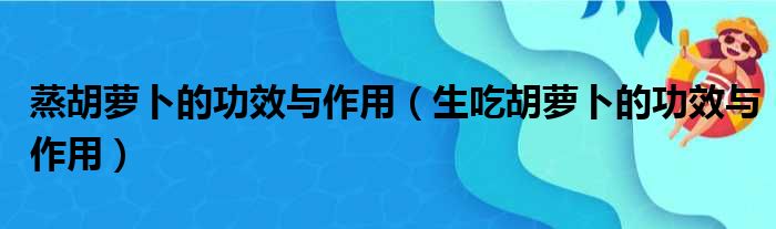 蒸胡萝卜的功效与作用（生吃胡萝卜的功效与作用）