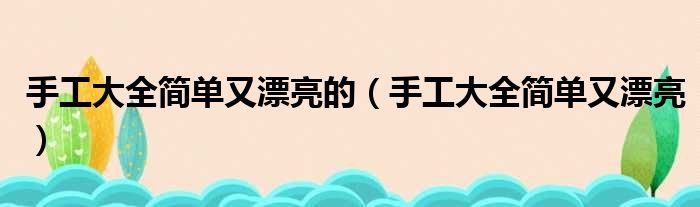 手工大全简单又漂亮的（手工大全简单又漂亮）