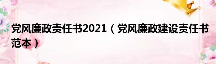 党风廉政责任书2021（党风廉政建设责任书范本）