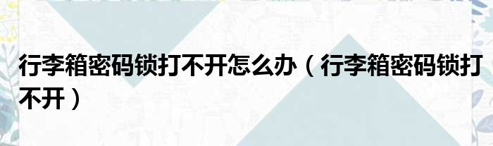 行李箱密码锁打不开怎么办（行李箱密码锁打不开）