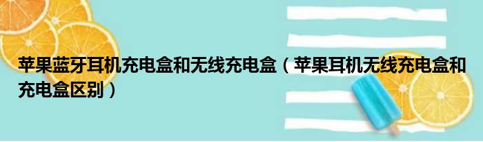 苹果蓝牙耳机充电盒和无线充电盒（苹果耳机无线充电盒和充电盒区别）