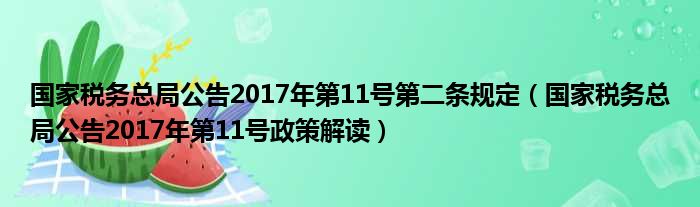 国家税务总局公告2017年第11号第二条规定（国家税务总局公告2017年第11号政策解读）